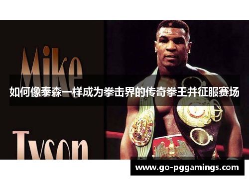 如何像泰森一样成为拳击界的传奇拳王并征服赛场