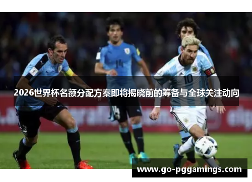 2026世界杯名额分配方案即将揭晓前的筹备与全球关注动向