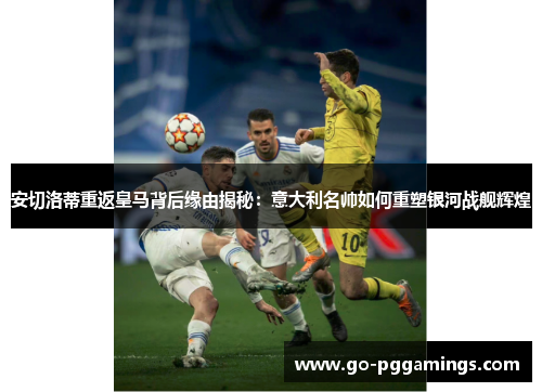 安切洛蒂重返皇马背后缘由揭秘：意大利名帅如何重塑银河战舰辉煌