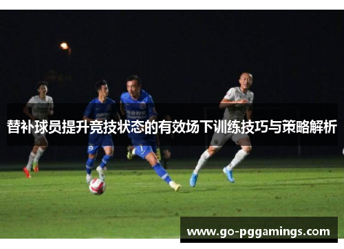 替补球员提升竞技状态的有效场下训练技巧与策略解析