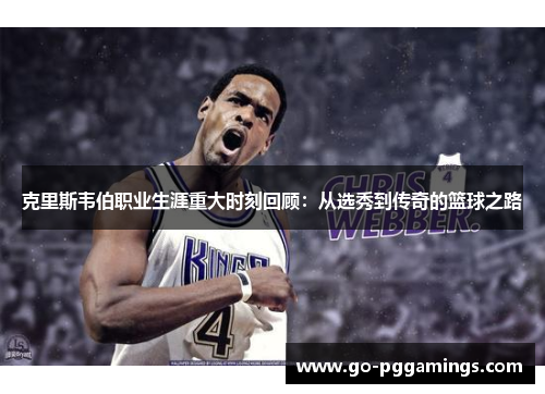 克里斯韦伯职业生涯重大时刻回顾：从选秀到传奇的篮球之路