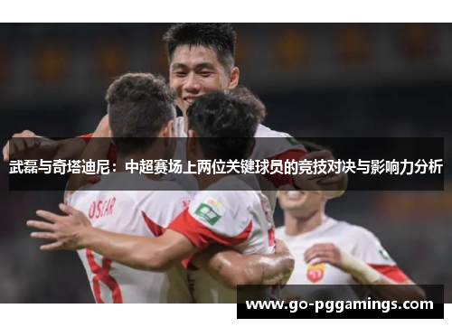 武磊与奇塔迪尼：中超赛场上两位关键球员的竞技对决与影响力分析