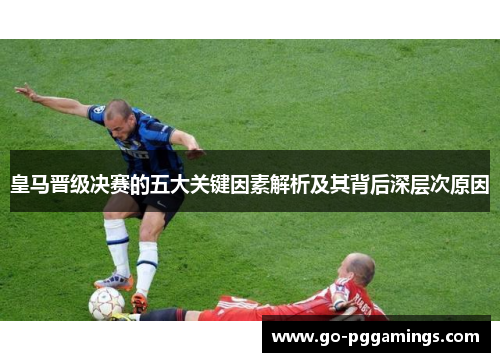 皇马晋级决赛的五大关键因素解析及其背后深层次原因