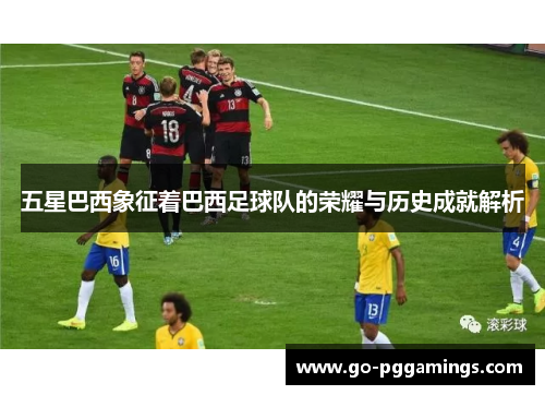 五星巴西象征着巴西足球队的荣耀与历史成就解析