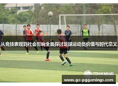 从竞技表现到社会影响全面探讨足球运动员价值与时代意义