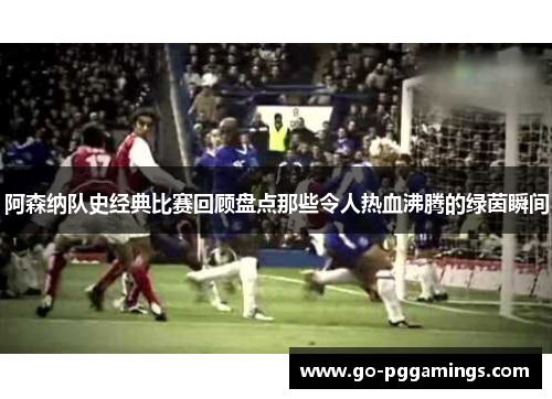 阿森纳队史经典比赛回顾盘点那些令人热血沸腾的绿茵瞬间