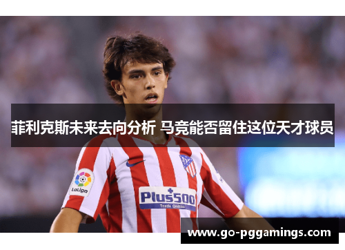 菲利克斯未来去向分析 马竞能否留住这位天才球员 菲利克斯未来去向分析 马竞能否留住这位天才球员