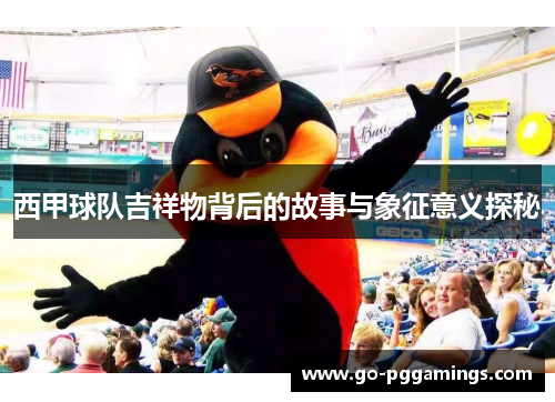西甲球队吉祥物背后的故事与象征意义探秘