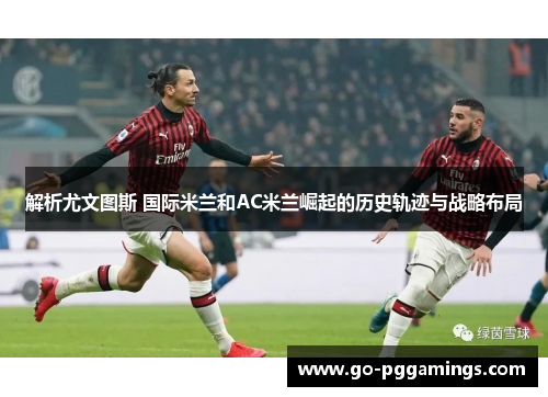 解析尤文图斯 国际米兰和AC米兰崛起的历史轨迹与战略布局