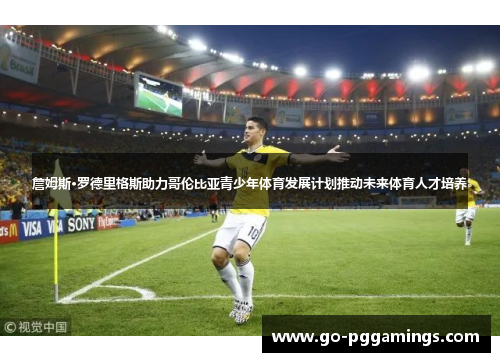 詹姆斯·罗德里格斯助力哥伦比亚青少年体育发展计划推动未来体育人才培养
