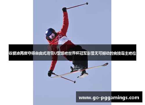 谷爱凌再度夺得自由式滑雪U型场地世界杯冠军彰显无可撼动的竞技霸主地位 谷爱凌再度夺得自由式滑雪U型场地世界杯冠军彰显无可撼动的竞技霸主地位