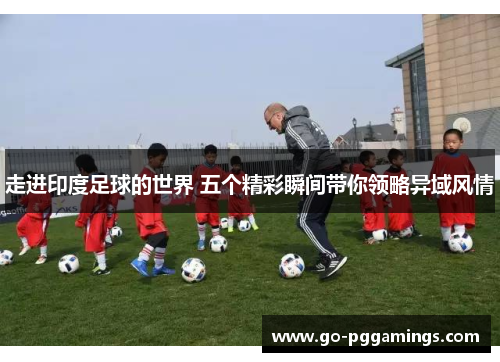 走进印度足球的世界 五个精彩瞬间带你领略异域风情