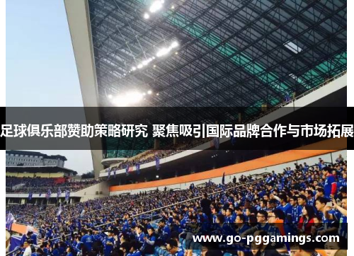 足球俱乐部赞助策略研究 聚焦吸引国际品牌合作与市场拓展 足球俱乐部赞助策略研究 聚焦吸引国际品牌合作与市场拓展