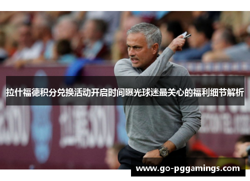 拉什福德积分兑换活动开启时间曝光球迷最关心的福利细节解析 拉什福德积分兑换活动开启时间曝光球迷最关心的福利细节解析