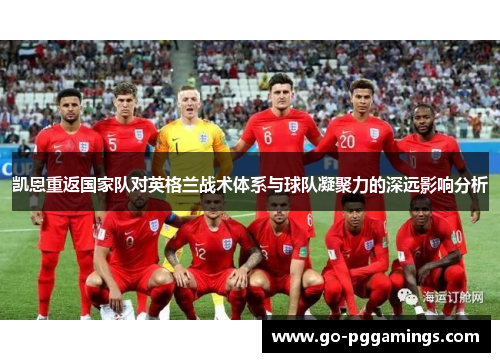 凯恩重返国家队对英格兰战术体系与球队凝聚力的深远影响分析