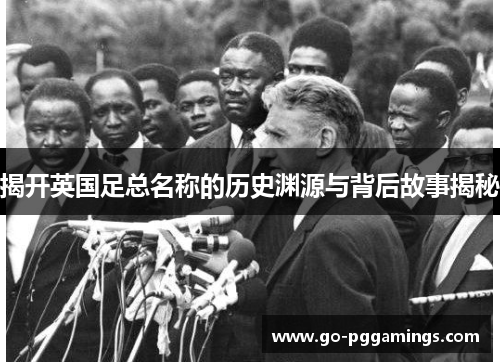 揭开英国足总名称的历史渊源与背后故事揭秘