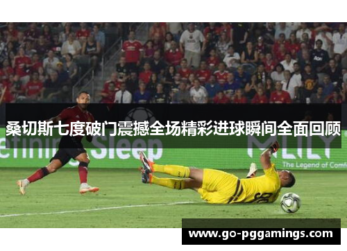 桑切斯七度破门震撼全场精彩进球瞬间全面回顾