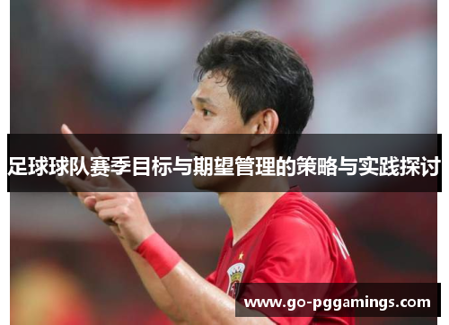 足球球队赛季目标与期望管理的策略与实践探讨 足球球队赛季目标与期望管理的策略与实践探讨