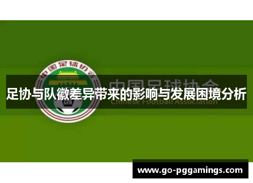 足协与队徽差异带来的影响与发展困境分析 足协与队徽差异带来的影响与发展困境分析