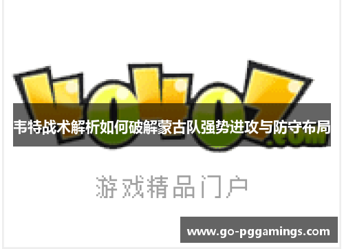 韦特战术解析如何破解蒙古队强势进攻与防守布局