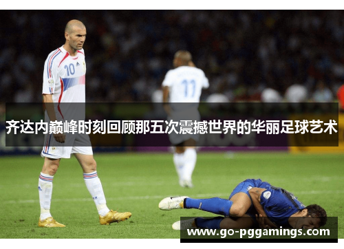 齐达内巅峰时刻回顾那五次震撼世界的华丽足球艺术 齐达内巅峰时刻回顾那五次震撼世界的华丽足球艺术
