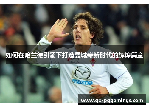 如何在哈兰德引领下打造曼城崭新时代的辉煌篇章