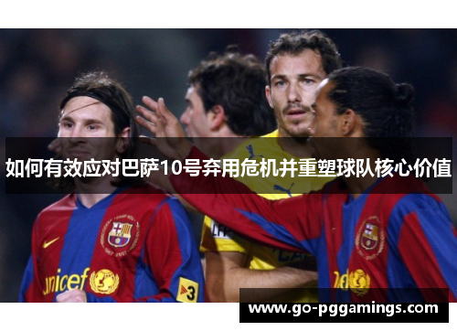 如何有效应对巴萨10号弃用危机并重塑球队核心价值 如何有效应对巴萨10号弃用危机并重塑球队核心价值