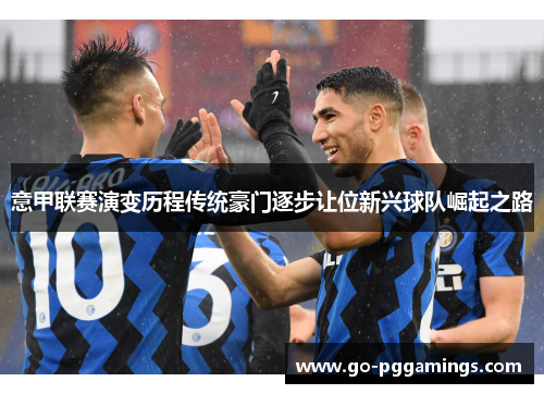 意甲联赛演变历程传统豪门逐步让位新兴球队崛起之路