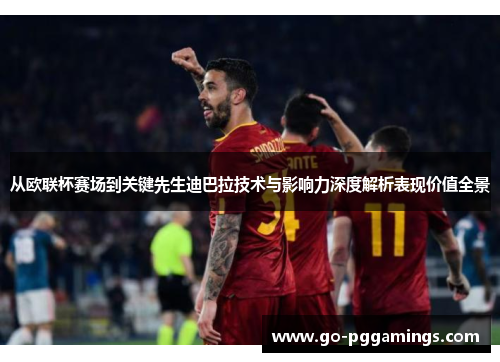 从欧联杯赛场到关键先生迪巴拉技术与影响力深度解析表现价值全景