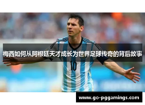 梅西如何从阿根廷天才成长为世界足球传奇的背后故事