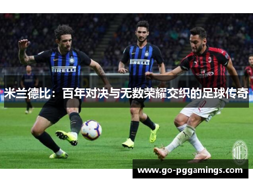 米兰德比:百年对决与无数荣耀交织的足球传奇 米兰德比:百年对决与无数荣耀交织的足球传奇