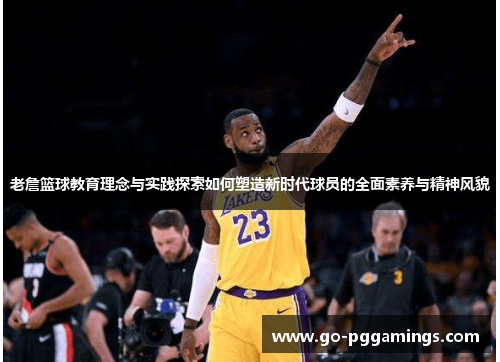 老詹篮球教育理念与实践探索如何塑造新时代球员的全面素养与精神风貌 老詹篮球教育理念与实践探索如何塑造新时代球员的全面素养与精神风貌