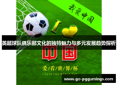 英超球队俱乐部文化的独特魅力与多元发展趋势探析