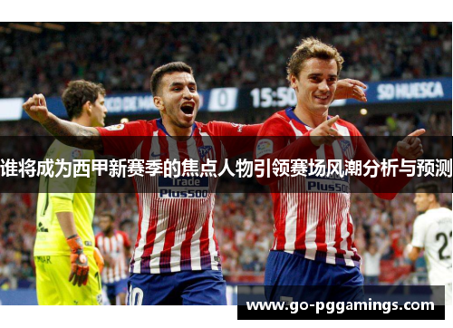 谁将成为西甲新赛季的焦点人物引领赛场风潮分析与预测 谁将成为西甲新赛季的焦点人物引领赛场风潮分析与预测