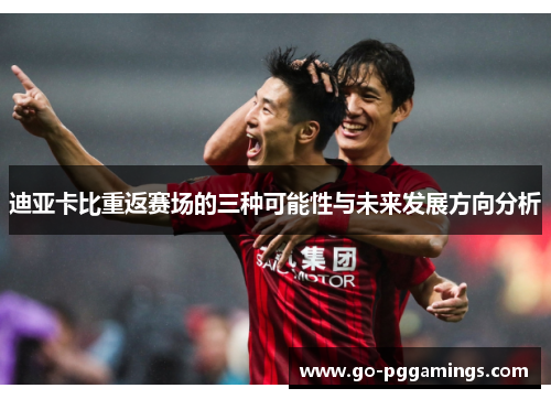 迪亚卡比重返赛场的三种可能性与未来发展方向分析