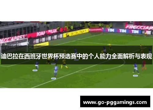 迪巴拉在西班牙世界杯预选赛中的个人能力全面解析与表现