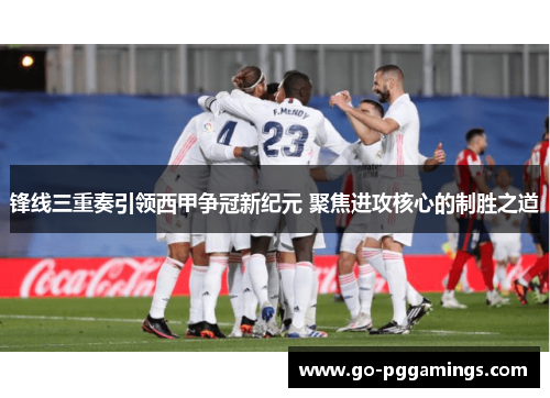 锋线三重奏引领西甲争冠新纪元 聚焦进攻核心的制胜之道