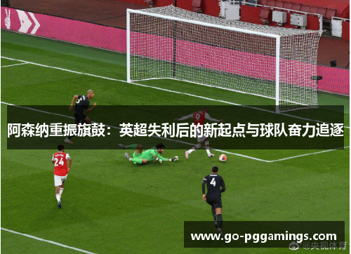 阿森纳重振旗鼓：英超失利后的新起点与球队奋力追逐